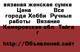 вязаная женская сумка  › Цена ­ 2 500 - Все города Хобби. Ручные работы » Вязание   . Кемеровская обл.,Тайга г.